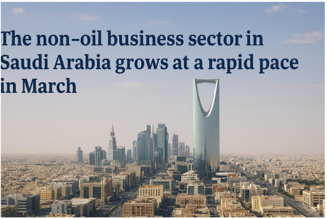 The Non-Oil Business Sector in Saudi Arabia Grows at a Rapid Pace in March